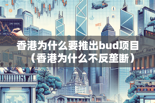 香港为什么要推出bud项目（香港为什么不反垄断） BUD补贴