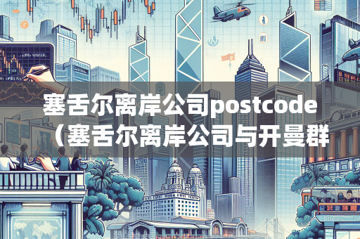 塞舌尔离岸公司postcode（塞舌尔离岸公司与开曼群岛离岸公司的主要差别）