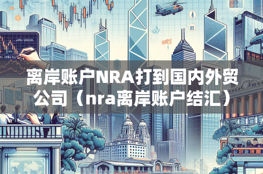 离岸账户NRA打到国内外贸公司（nra离岸账户结汇）