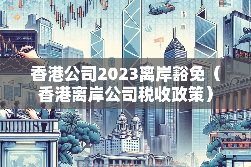 香港公司2023离岸豁免（香港离岸公司税收政策） 离岸公司注册