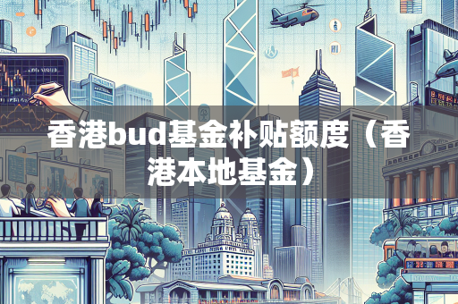 香港bud基金补贴额度（香港本地基金）