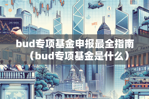 bud专项基金申报最全指南（bud专项基金是什么）