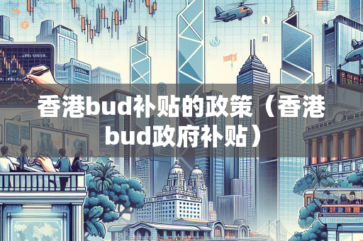 香港bud补贴的政策（香港bud政府补贴）