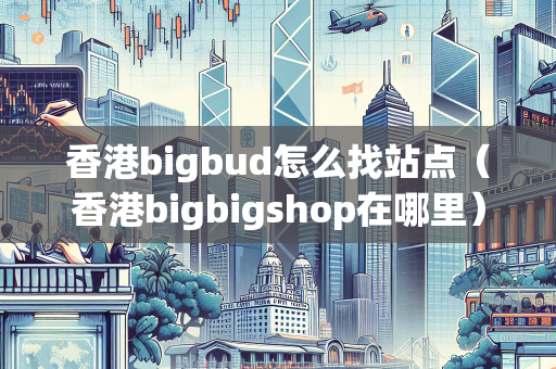 香港bigbud怎么找站点（香港bigbigshop在哪里）