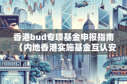 香港bud专项基金申报指南（内地香港实施基金互认安排）