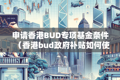 申请香港BUD专项基金条件（香港bud政府补贴如何使用）