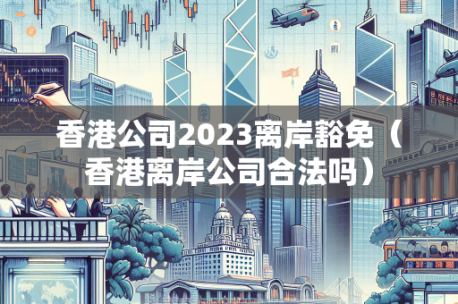 香港公司2023离岸豁免（香港离岸公司合法吗） 离岸公司注册