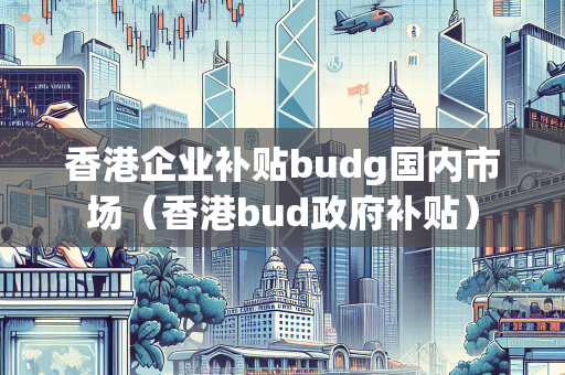 香港企业补贴budg国内市场（香港bud政府补贴）