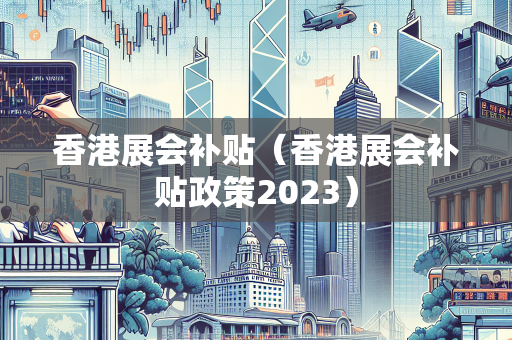 香港展会补贴（香港展会补贴政策2023）