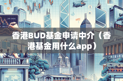 香港BUD基金申请中介（香港基金用什么app）