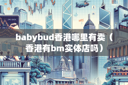 babybud香港哪里有卖（香港有bm实体店吗）