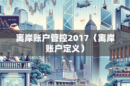 离岸账户管控2017（离岸账户定义）